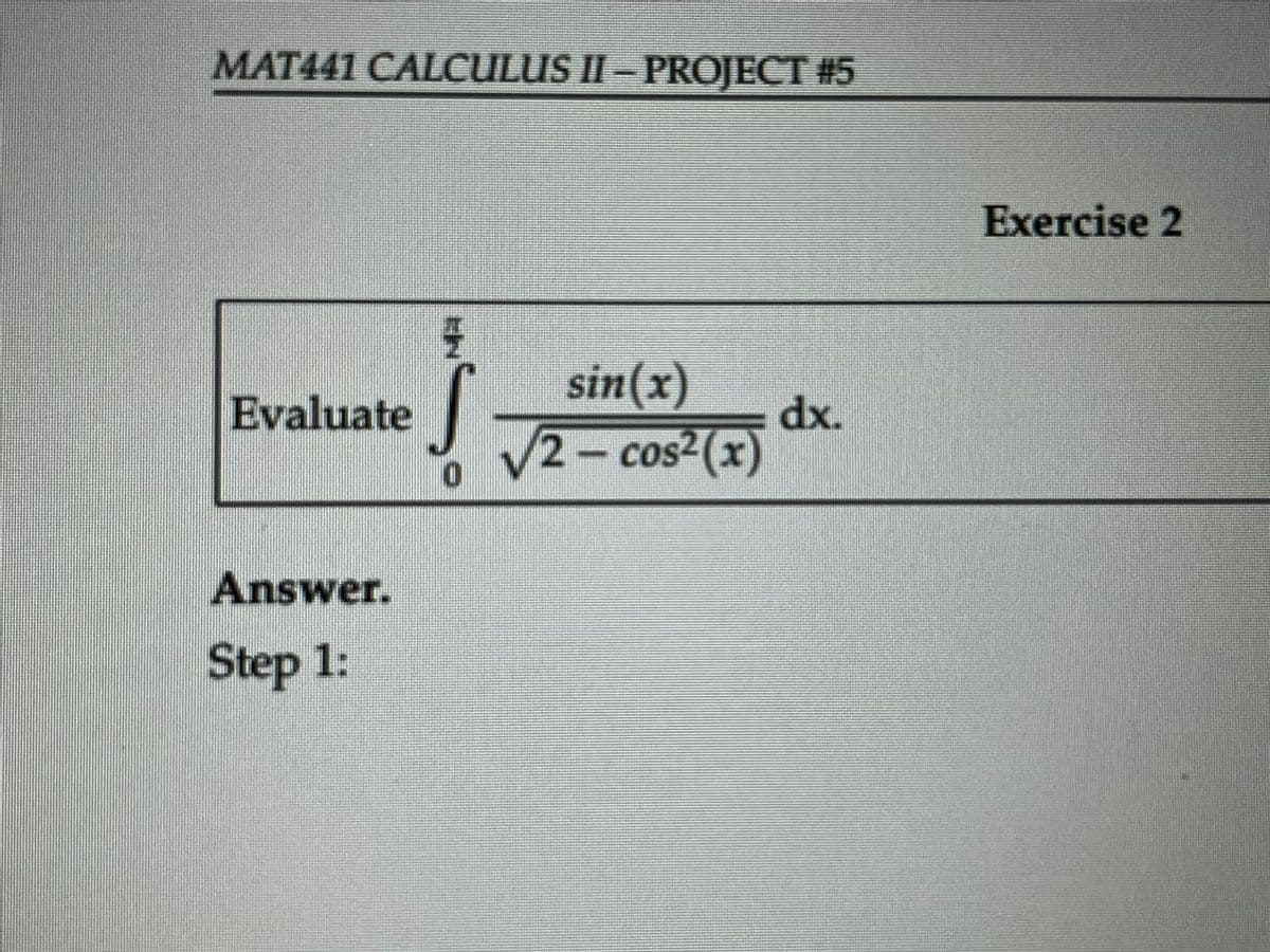 MAT441 CALCULUS II - PROJECT #5
Evaluate
EN
S
sin(x)
√2-cos² (x)
dx.
Answer.
Step 1:
Exercise 2
