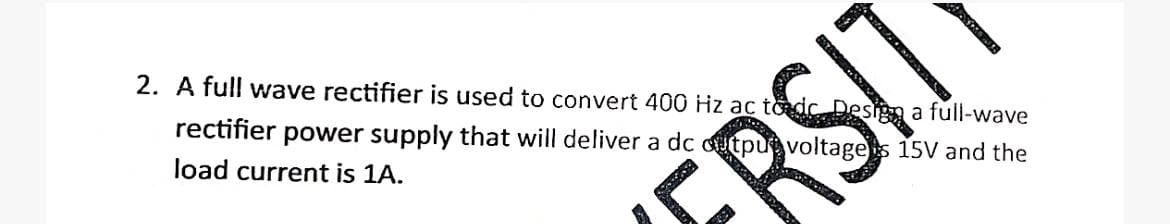 2. A full wave rectifier is used to convert 400 Hz ac todc Design a full-wave
rectifier power supply that will deliver a dc outpuvoltages 15V and the
load current is 1A.
RSIT
