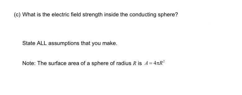 (c) What is the electric field strength inside the conducting sphere?
State ALL assumptions that you make.
Note: The surface area of a sphere of radius R is A=4лR²