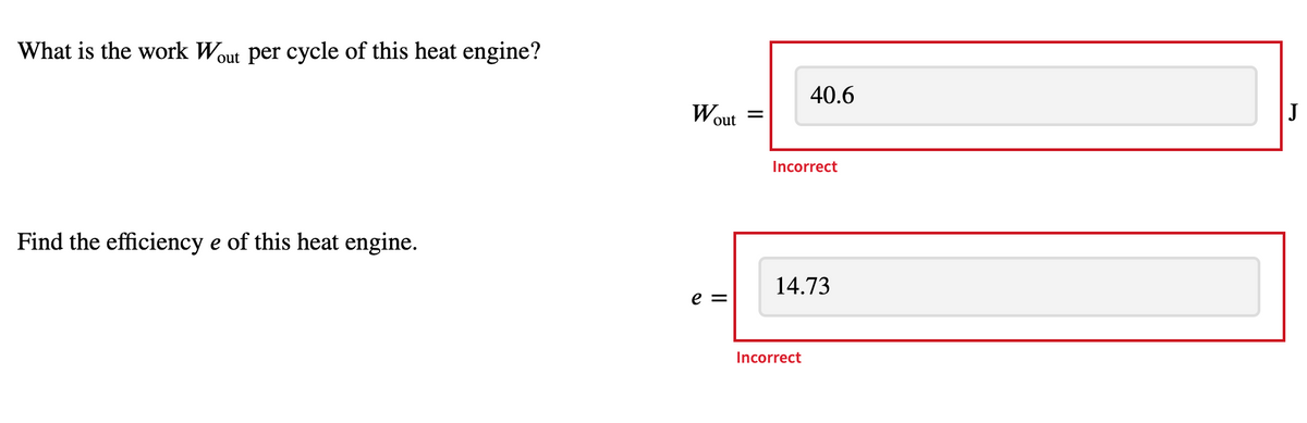 What is the work Wout per cycle of this heat engine?
Find the efficiency e of this heat engine.
Wout
e =
40.6
Incorrect
14.73
Incorrect
J