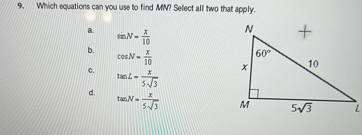 9.
Which equations can you use to find MN? Select all two that apply.
N
a.
b.
C.
d.
sin N=
COS N=
tan L
tan N =
X
10
X
10
X
5√3
X
5√3
X
M
60⁰
+
10
5√3