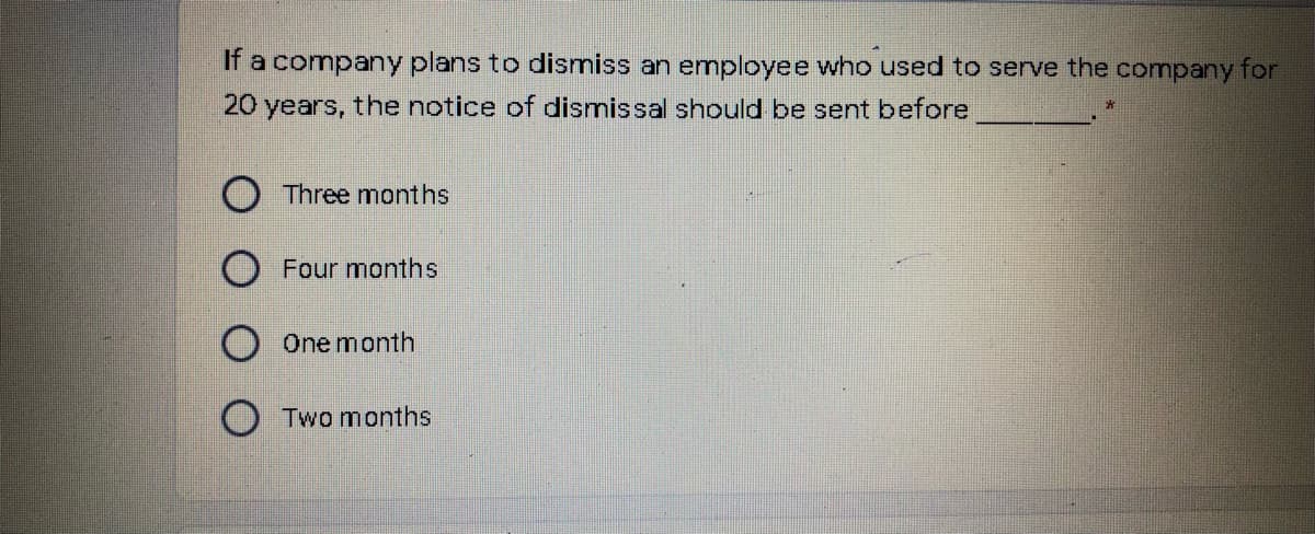 If a company plans to dismiss an employee who used to serve the company for
20 years, the notice of dismissal should be sent before
Three months
Four months
One month
O Two months
