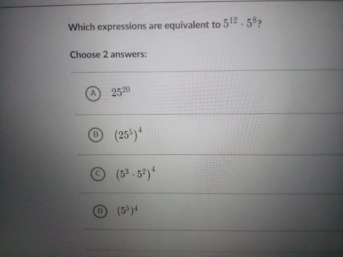 Which expressions are equivalent to 512 . 587
Choose 2 answers:
2520
(25*)*
4.
(5° . 52)
(55)4
