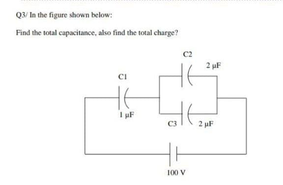 Q3/ In the figure shown below:
Find the total capacitance, also find the total charge?
C2
2 µF
CI
1 µF
C3
2 µF
100 V
