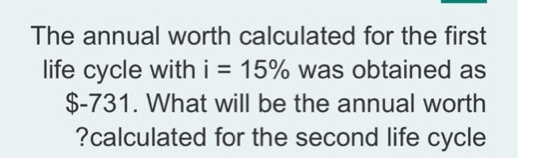 The annual worth calculated for the first
life cycle with i = 15% was obtained as
$-731. What will be the annual worth
?calculated for the second life cycle
%3D
