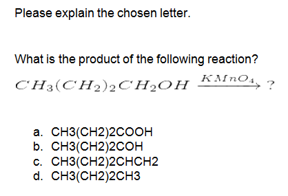 Please explain the chosen letter.
What is the product of the following reaction?
CH3(CH2)2C'H2OH
а. СНЗ(CH2)2соон
b. CH3(CH2)2CОН
с. СНЗ(CH2)2CHCH2
d. CH3(CH2)2CНЗ
