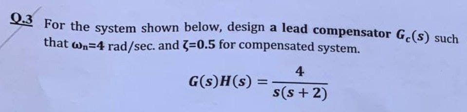 23 For the system shown below, design a lead compensator G.(s) such
that wn=4 rad/sec. and 3=0.5 for compensated system.
4
G(s)H(s) =
s(s + 2)
