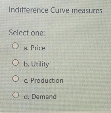 Indifference Curve measures
Select one:
a. Price
Ob. Utility
c. Production
O d. Demand
