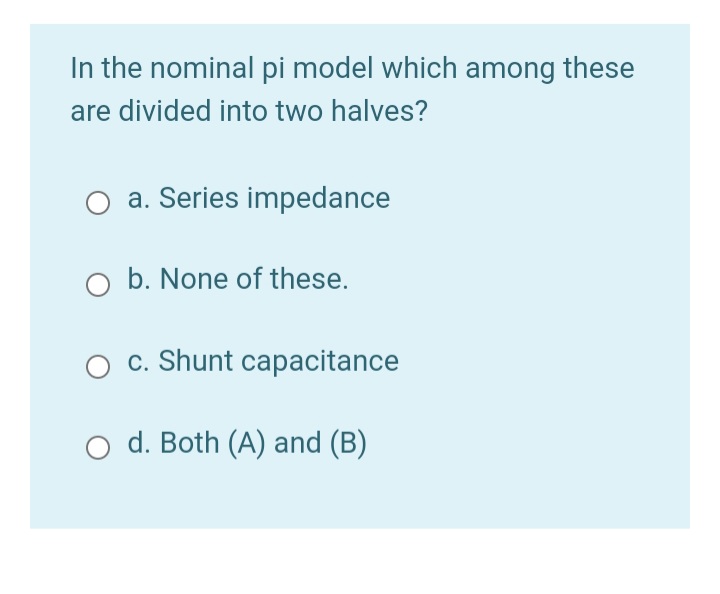 In the nominal pi model which among these
are divided into two halves?
a. Series impedance
O b. None of these.
c. Shunt capacitance
d. Both (A) and (B)
