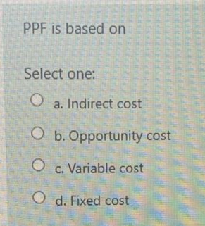 PPF is based on
Select one:
a. Indirect cost
O b. Opportunity cost
c. Variable cost
O d. Fixed cost
