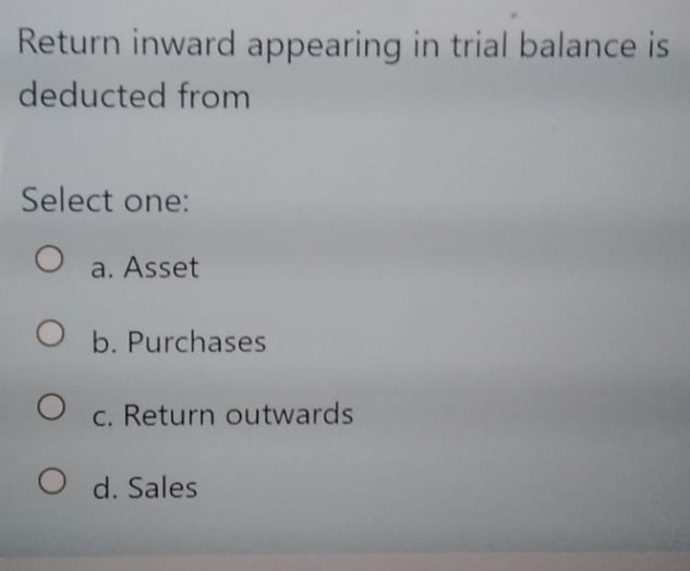 Return inward appearing in trial balance is
deducted from
Select one:
a. Asset
b. Purchases
c. Return outwards
O d. Sales

