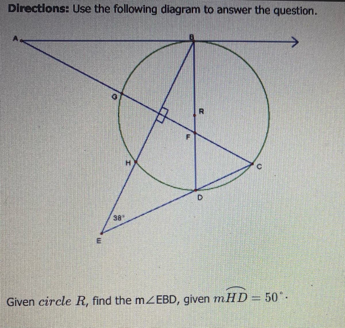 Directions: Use the following diagram to answer the question.
38
Given circle R, find the mEBD, given m.HD=50°.
