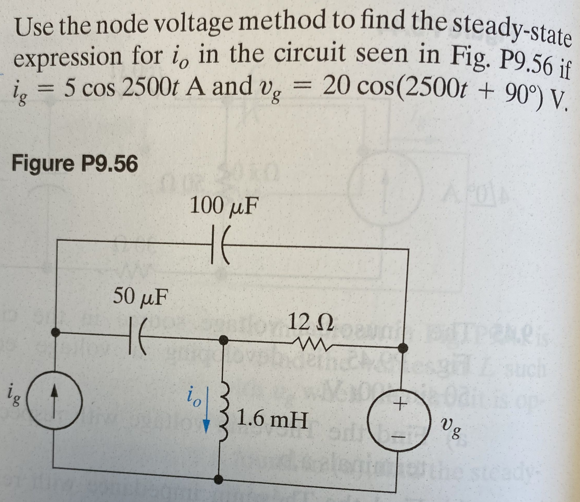 Use the node voltage method to find the steady-state
expression for io in the circuit seen in Fig. P9.56 if
ig = 5 cos 2500t A and Vg = 20 cos(2500t + 90°) V.
Figure P9.56
50 μF
HE
100 μF
HE
to
12 ΩΣΤΟΙ
Q
www
ecclesgil
+
1.6 mH
agim
V8