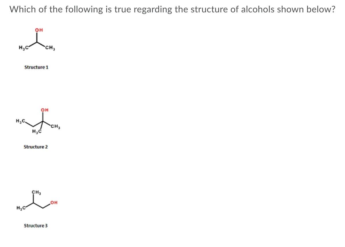 Which of the following is true regarding the structure of alcohols shown below?
он
H,C
CH3
Structure 1
он
H,C.
CH,
Structure 2
CH,
OH
H,C
Structure 3
