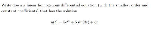 Write down a linear homogenous differential equation (with the smallest order and
constant coefficients) that has the solution
y(t) = 5e" + 5 sin(3t) + 5t.
