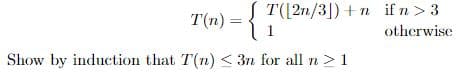 S T(|2n/3|) + n ifn> 3
T(m) = {
otherwise
Show by induction that T(n) < 3n for all n> 1
