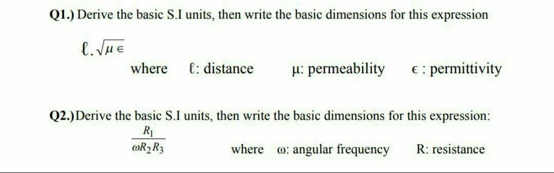 Q1.) Derive the basic S.I units, then write the basic dimensions for this expression
l. JHE
where l: distance
H: permeability
€: permittivity
Q2.)Derive the basic S.I units, then write the basic dimensions for this expression:
R1
@R2R3
where o: angular frequency
R: resistance
