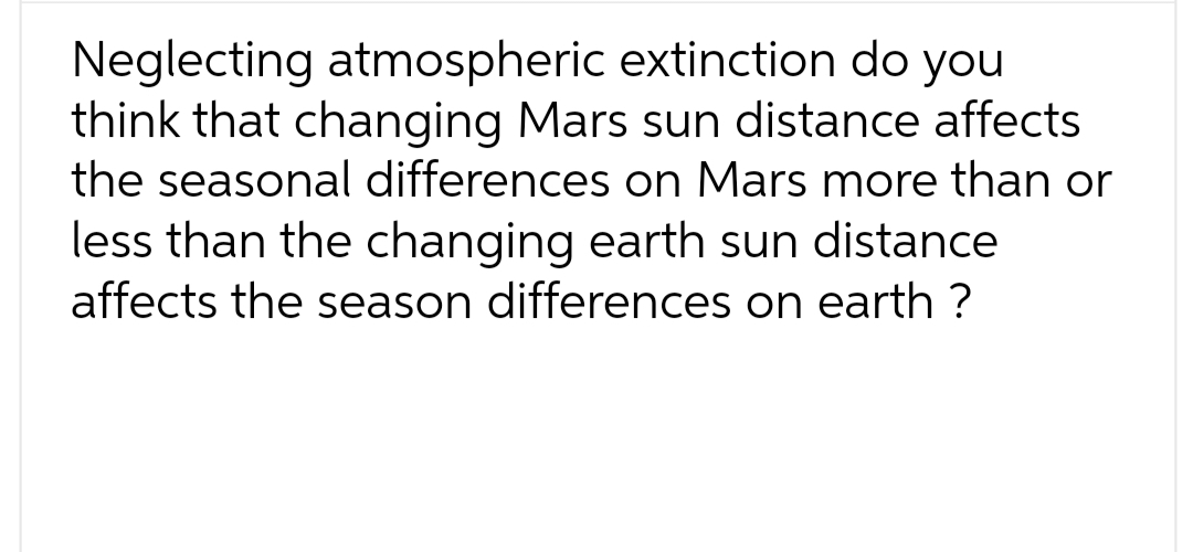 Neglecting atmospheric extinction do you
think that changing Mars sun distance affects
the seasonal differences on Mars more than or
less than the changing earth sun distance
affects the season differences on earth ?