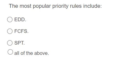 The most popular priority rules include:
EDD.
FCFS.
SPT.
O all of the above.
