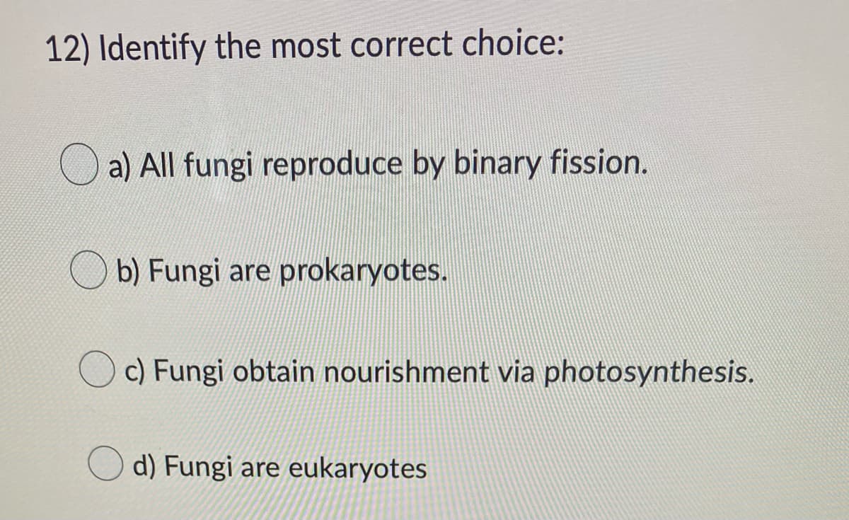 12) Identify the most correct choice:
a) All fungi reproduce by binary fission.
Ob) Fungi are prokaryotes.
c) Fungi obtain nourishment via photosynthesis.
d) Fungi are eukaryotes