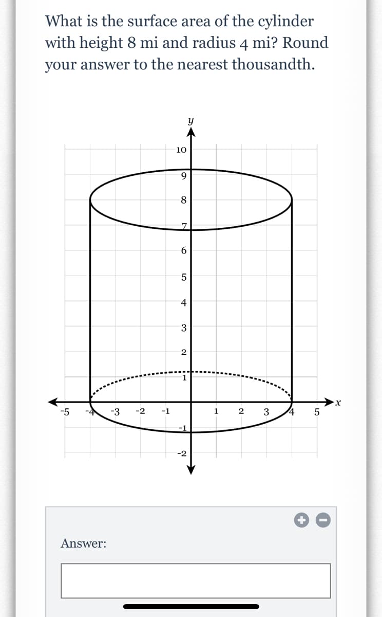 What is the surface area of the cylinder
with height 8 mi and radius 4 mi? Round
your answer to the nearest thousandth.
10
9.
8
6
4
3
-5
-3
-2
-1
1
3
-1
Answer:
