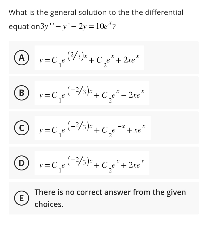 What is the general solution to the the differential
equation3y "'-y'- 2y = 10e?
A
B
X
v=C₂₁e (²/³) x + C₁₂ e ² + 2 ve*
с
1
2
y=C₁₂e (-²/³)* + C₂²e²³ - 2re *
2
© y = C₁₂e (-²/³ ) x + C₁₂e²
C)
E
+ xe
x
1_y=C₁e (-²/³)*x + C₁₂e ² + 2 ret
D
е
2
There is no correct answer from the given
choices.