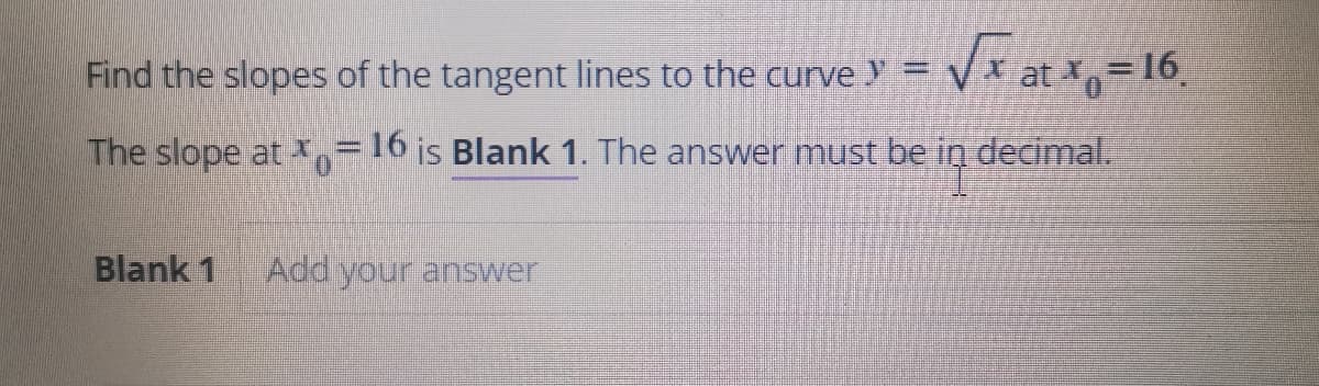 Find the slopes of the tangent lines to the curve =
Vx at *o=16,
The slope at ,=16 is Blank 1. The answer must be in decimal.
Blank 1
Add your answer
