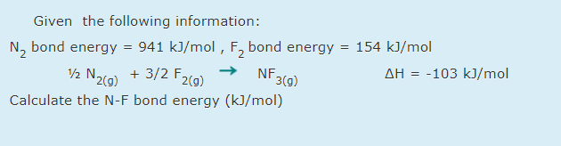 Given the following information:
N, bond energy = 941 kJ/mol , F, bond energy = 154 kJ/mol
½ N2(0) + 3/2 F2(g)
NF.
3(g)
AH = -103 kJ/mol
Calculate the N-F bond energy (kJ/mol)
