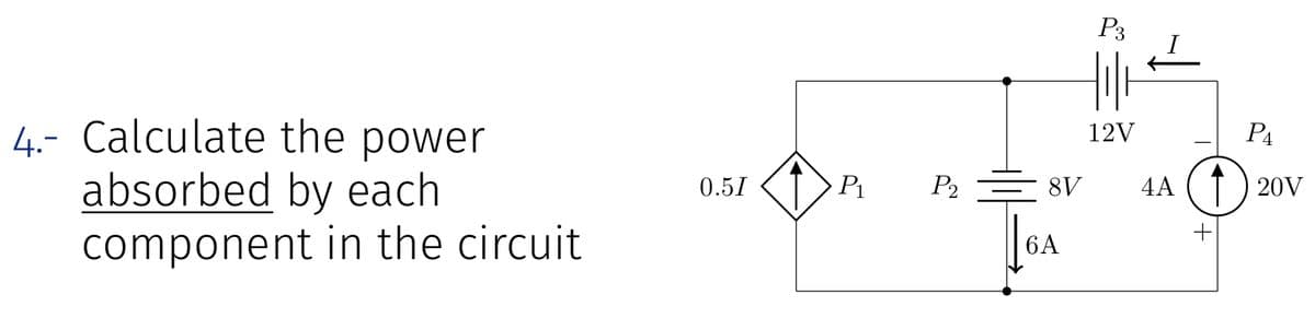 4.- Calculate the power
absorbed by each
component in the circuit
0.5I
P₁ P₂
8V
6A
P3
12V
PA
4A (†) 20V
+
