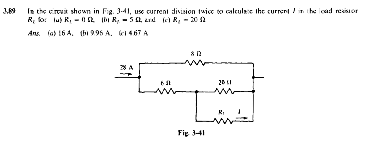 3.89
In the circuit shown in Fig. 3-41, use current division twice to calculate the current I in the load resistor
R₁ for (a) R₁ = ON, (b) R₂ = 5 2, and (c) R₁ = 20 2.
Ans. (a) 16 A, (b) 9.96 A, (c) 4.67 A
28 A
6Ω
8 Ω
Fig. 3-41
20 Ω
R₁
I