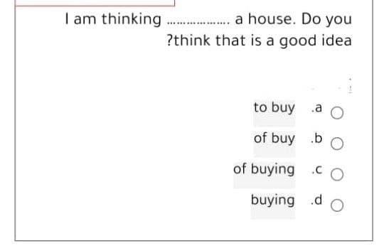 a house. Do you
?think that is a good idea
to buy
.a O
of buy
of buying
I am thinking.........
.b O
.CO
buying d O