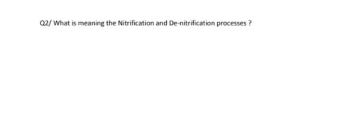 Q2/ What is meaning the Nitrification and De-nitrification processes ?
