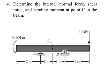 4. Determine the internal normal force, shear
force, and bending moment at point C in the
beam.
10 kN
60 kN-m
B
-2 m–
-1m¬-1 m:
-2 m–
