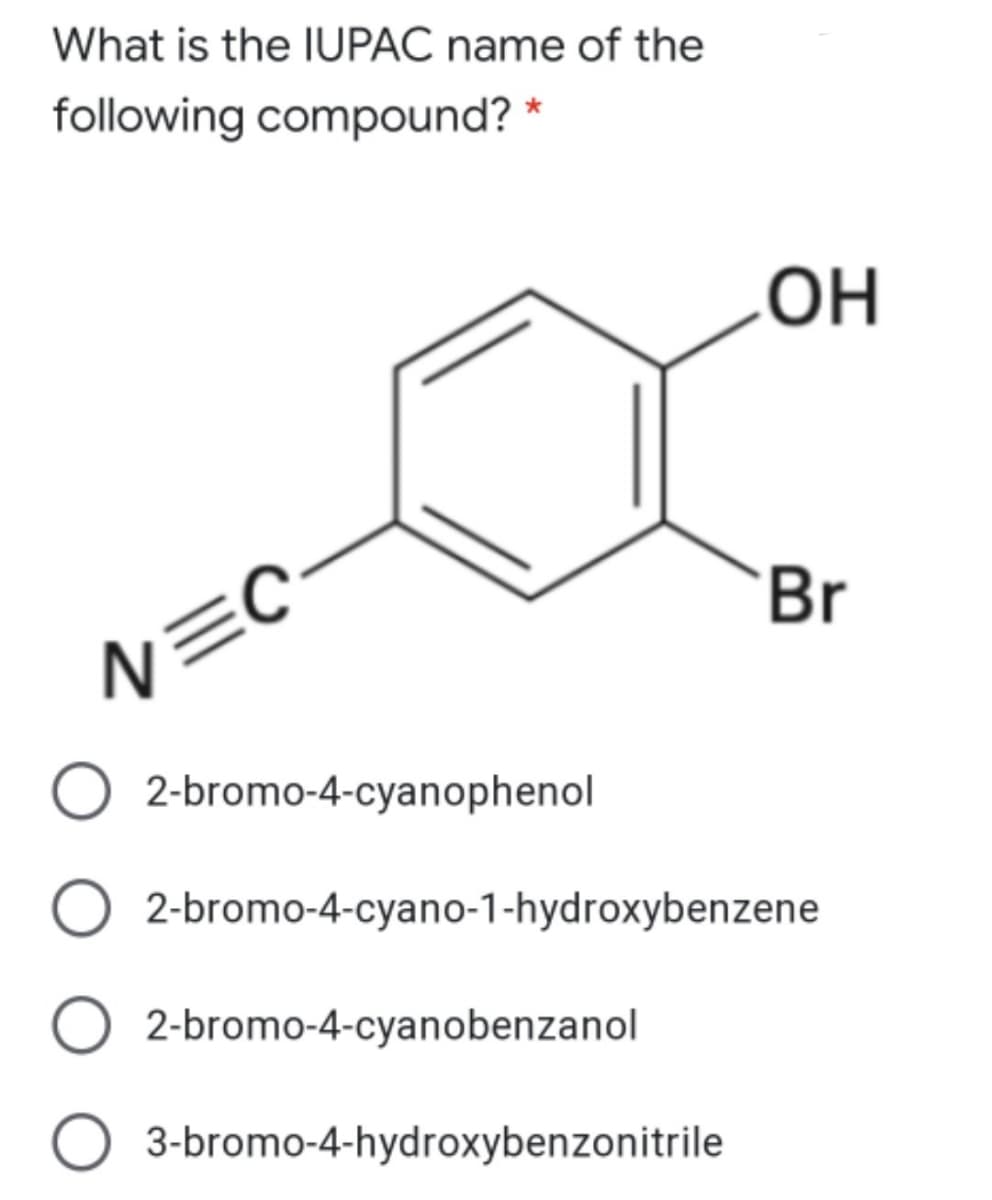 What is the IUPAC name of the
following compound? *
OH
Br
N=C
2-bromo-4-cyanophenol
2-bromo-4-cyano-1-hydroxybenzene
2-bromo-4-cyanobenzanol
O 3-bromo-4-hydroxybenzonitrile
