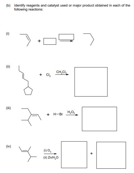 (b) Identify reagents and catalyst used or major product obtained in each of the
following reactions:
(1)
CH,CL
+ Cl,
H,0,
+ H-Br
(iv)
(1) O,
(i) Zn/H,O

