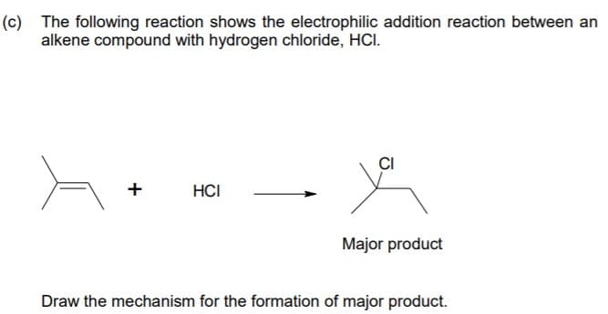 (c) The following reaction shows the electrophilic addition reaction between an
alkene compound with hydrogen chloride, HCI.
CI
+
HCI
Major product
Draw the mechanism for the formation of major product.
