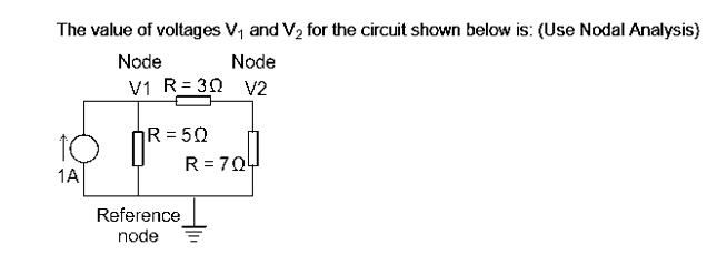 The value of voltages V₁ and V₂ for the circuit shown below is: (Use Nodal Analysis)
Node
Node
V1 R=30 V2
10
1A
R = 50
Reference
node
R=70