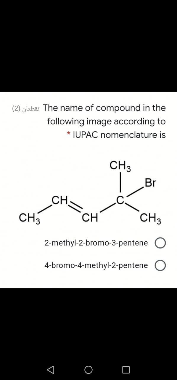 (2) ¿Lebäi The name of compound in the
following image according to
* IUPAC nomenclature is
CH3
Br
CH
CH3
CH
CH3
2-methyl-2-bromo-3-pentene O
4-bromo-4-methyl-2-pentene O
