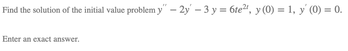 Find the solution of the initial value problem y" – 2y – 3 y = 6te2t,
y (0) = 1, y' (0) = 0.
Enter an exact answer.
