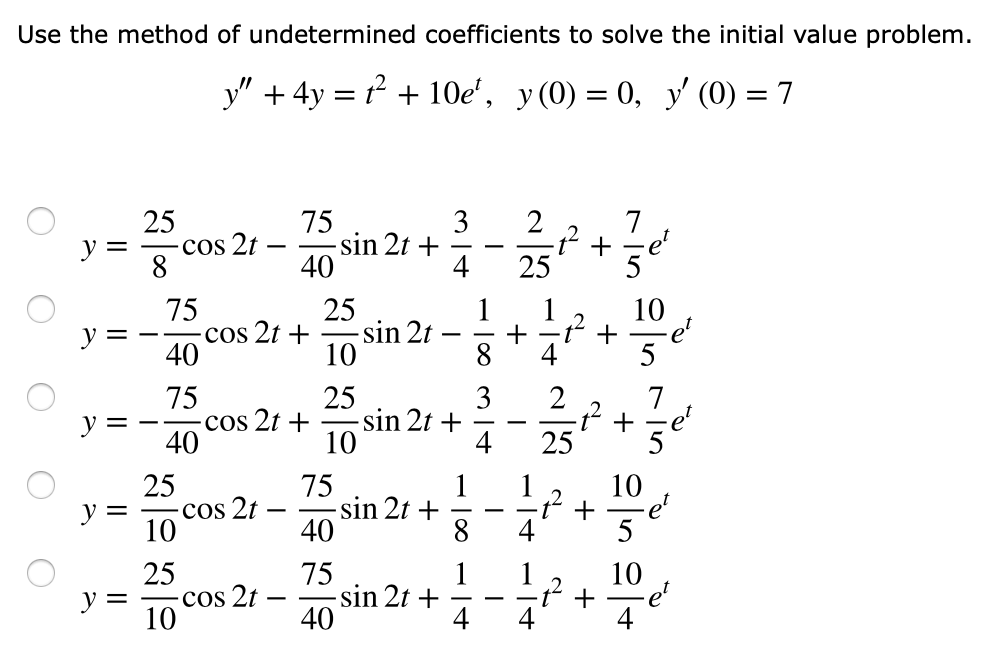 Use the method of undetermined coefficients to solve the initial value problem.
y" + 4y = + 10e', y(0) = 0, y (0) = 7
25
75
-sin 2t +
40
3
2
7
y =
cos 2t
-
|
4
25
75
cos 2t +
40
25
-sin 2t
10
1
1
10
y =
-
5
75
Cos 2t +
40
25
sin 2t +
10
3
2
7
y =
+ 4-
-e'
4
25
5
25
1
10
75
-sin 2t +
40
y =
cos 2t
10
8
5
25
75
-sin 2t +
40
1
10
ť +
4
y =
cos 2t ·
|
10
4
4
+
