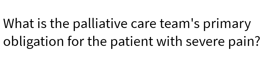 What is the palliative care team's primary
obligation for the patient with severe pain?
