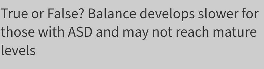 True or False? Balance develops slower for
those with ASD and may not reach mature
levels

