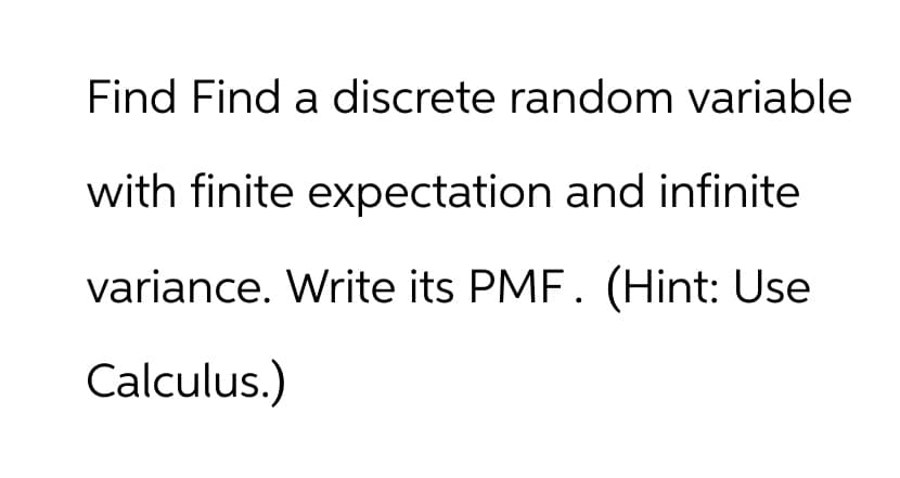 Find Find a discrete random variable
with finite expectation and infinite
variance. Write its PMF. (Hint: Use
Calculus.)