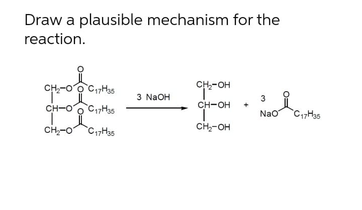 Draw a plausible mechanism for the
reaction.
CH-Oo C17H35
CH2-OH
3 NaOH
3
CH-O o C17H35
CH-OH
+
Nao
`C,7H35
CH,-0
`C17H35
CH,-OH
