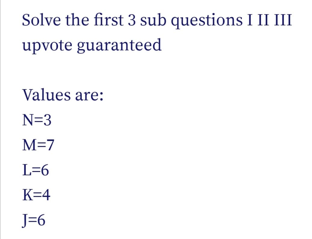 Solve the first 3 sub questions I II III
upvote guaranteed
Values are:
N=3
M=7
L=6
K=4
J=6
