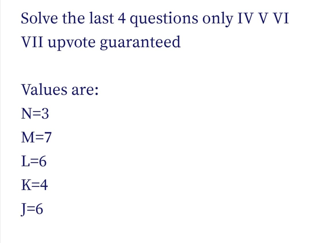 Solve the last 4 questions only IV V VI
VII upvote guaranteed
Values are:
N=3
M=7
L=6
K=4
J=6
