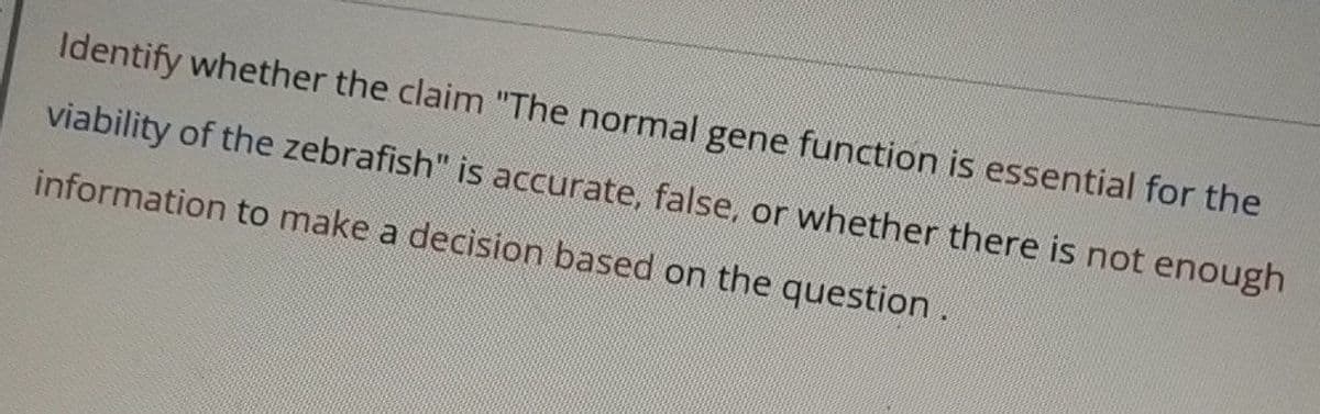 Identify whether the claim "The normal gene function is essential for the
viability of the zebrafish" is accurate, false, or whether there is not enough
information to make a decision based on the question.