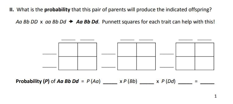 II. What is the probability that this pair of parents will produce the indicated offspring?
Aa Bb DD x aa Bb Dd → Aa Bb Dd. Punnett squares for each trait can help with this!
-8-8
Probability (P) of Aa Bb Dd = P (Aa)
x P (Bb)
x P (Dd)
11
1