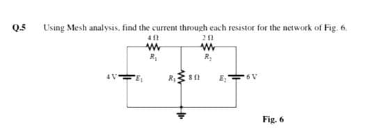 Q.5
Using Mesh analysis. find the current through each resistor for the network of Fig. 6.
R,
R,
4 V
E;"
6 V
Fig. 6
