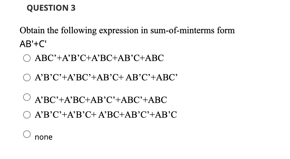 QUESTION 3
Obtain the following expression in sum-of-minterms form
AB'+C'
ABC'+A'B'C+A'BC+AB'C+ABC
A'B'C'+A'BC'+AB'C+ AB'C'+ABC'
A'BC'+A'BC+AB'C'+ABC'+ABC
A'B'C'+A'B'C+ A'BC+AB'C'+AB'C
none